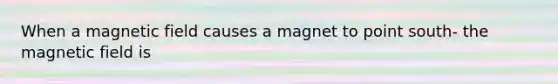 When a magnetic field causes a magnet to point south- the magnetic field is