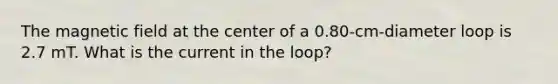 The magnetic field at the center of a 0.80-cm-diameter loop is 2.7 mT. What is the current in the loop?