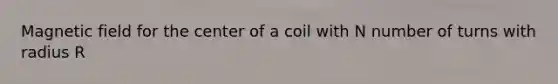 Magnetic field for the center of a coil with N number of turns with radius R