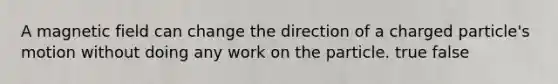 A magnetic field can change the direction of a charged particle's motion without doing any work on the particle. true false