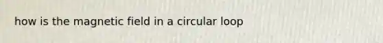 how is the magnetic field in a circular loop