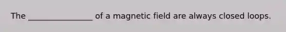 The ________________ of a magnetic field are always closed loops.