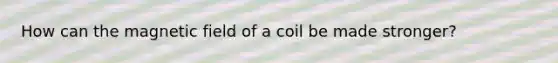 How can the magnetic field of a coil be made stronger?