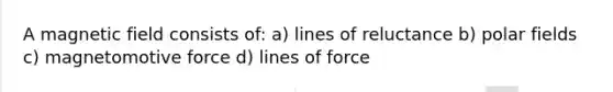 A magnetic field consists of: a) lines of reluctance b) polar fields c) magnetomotive force d) lines of force