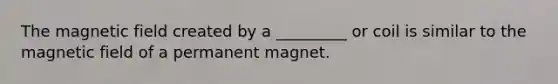 The magnetic field created by a _________ or coil is similar to the magnetic field of a permanent magnet.