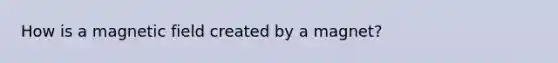 How is a magnetic field created by a magnet?