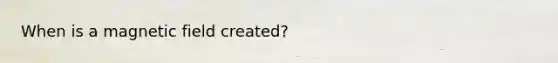When is a magnetic field created?