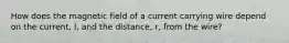 How does the magnetic field of a current carrying wire depend on the current, I, and the distance, r, from the wire?