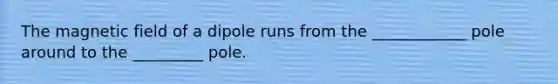 The magnetic field of a dipole runs from the ____________ pole around to the _________ pole.