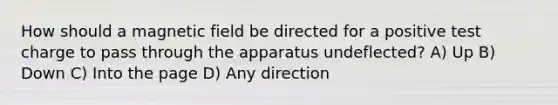 How should a magnetic field be directed for a positive test charge to pass through the apparatus undeflected? A) Up B) Down C) Into the page D) Any direction