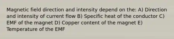 Magnetic field direction and intensity depend on the: A) Direction and intensity of current flow B) Specific heat of the conductor C) EMF of the magnet D) Copper content of the magnet E) Temperature of the EMF