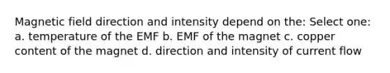 Magnetic field direction and intensity depend on the: Select one: a. temperature of the EMF b. EMF of the magnet c. copper content of the magnet d. direction and intensity of current flow