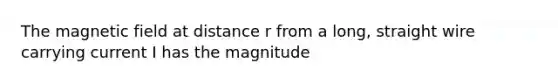 The magnetic field at distance r from a long, straight wire carrying current I has the magnitude