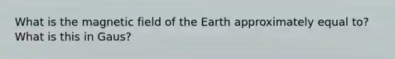 What is the magnetic field of the Earth approximately equal to? What is this in Gaus?