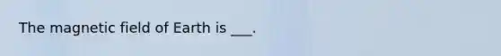 The magnetic field of Earth is ___.