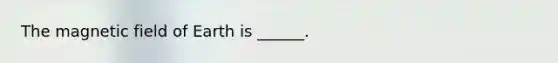 The magnetic field of Earth is ______.