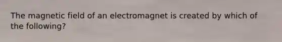 The magnetic field of an electromagnet is created by which of the following?