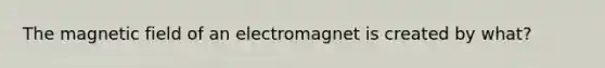 The magnetic field of an electromagnet is created by what?