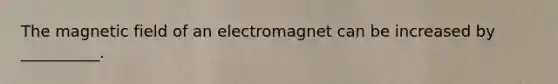 The magnetic field of an electromagnet can be increased by __________.