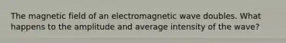 The magnetic field of an electromagnetic wave doubles. What happens to the amplitude and average intensity of the wave?