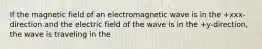 If the magnetic field of an electromagnetic wave is in the +xxx-direction and the electric field of the wave is in the +y-direction, the wave is traveling in the