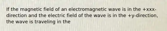 If the magnetic field of an electromagnetic wave is in the +xxx-direction and the electric field of the wave is in the +y-direction, the wave is traveling in the