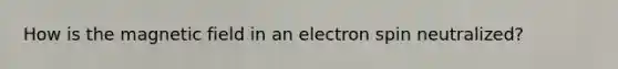 How is the magnetic field in an electron spin neutralized?