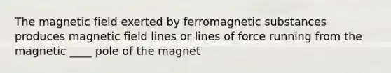 The magnetic field exerted by ferromagnetic substances produces magnetic field lines or lines of force running from the magnetic ____ pole of the magnet