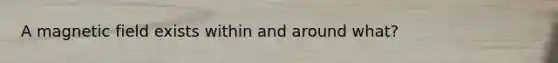 A magnetic field exists within and around what?