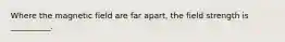 Where the magnetic field are far apart, the field strength is __________.