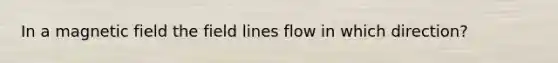 In a magnetic field the field lines flow in which direction?