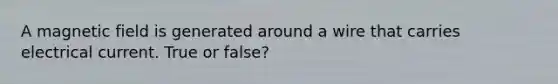 A magnetic field is generated around a wire that carries electrical current. True or false?