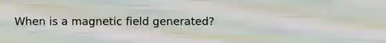 When is a magnetic field generated?