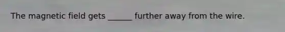 The magnetic field gets ______ further away from the wire.