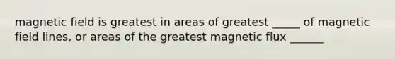 magnetic field is greatest in areas of greatest _____ of magnetic field lines, or areas of the greatest magnetic flux ______