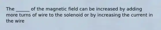 The ______ of the magnetic field can be increased by adding more turns of wire to the solenoid or by increasing the current in the wire