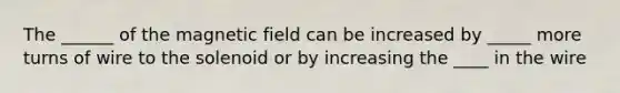 The ______ of the magnetic field can be increased by _____ more turns of wire to the solenoid or by increasing the ____ in the wire