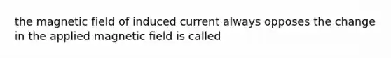 the magnetic field of induced current always opposes the change in the applied magnetic field is called