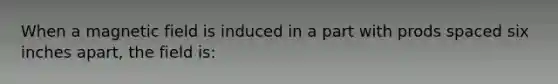 When a magnetic field is induced in a part with prods spaced six inches apart, the field is: