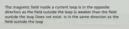 The magnetic field inside a current loop Is in the opposite direction as the field outside the loop Is weaker than the field outside the loop Does not exist. Is in the same direction as the field outside the loop