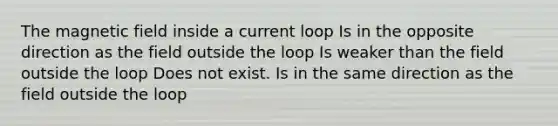 The magnetic field inside a current loop Is in the opposite direction as the field outside the loop Is weaker than the field outside the loop Does not exist. Is in the same direction as the field outside the loop