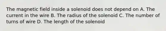 The magnetic field inside a solenoid does not depend on A. The current in the wire B. The radius of the solenoid C. The number of turns of wire D. The length of the solenoid