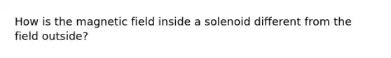 How is the magnetic field inside a solenoid different from the field outside?