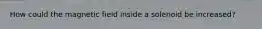 How could the magnetic field inside a solenoid be increased?