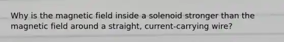 Why is the magnetic field inside a solenoid stronger than the magnetic field around a straight, current-carrying wire?