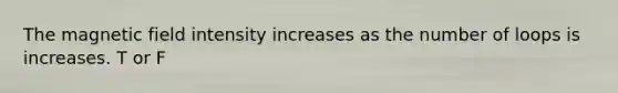 The magnetic field intensity increases as the number of loops is increases. T or F
