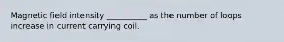 Magnetic field intensity __________ as the number of loops increase in current carrying coil.