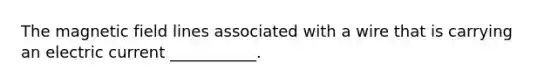 The magnetic field lines associated with a wire that is carrying an electric current ___________.