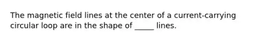 The magnetic field lines at the center of a current-carrying circular loop are in the shape of _____ lines.