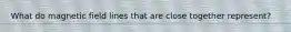 What do magnetic field lines that are close together represent?